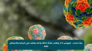 دواء محدد.. فيروس A لا يتطلب علاجًا خاصًا وإنما يعتمد على الرعاية والأعراض فقط